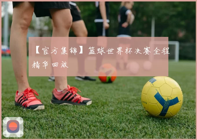 【官方集锦】篮球世界杯决赛全程精华回放