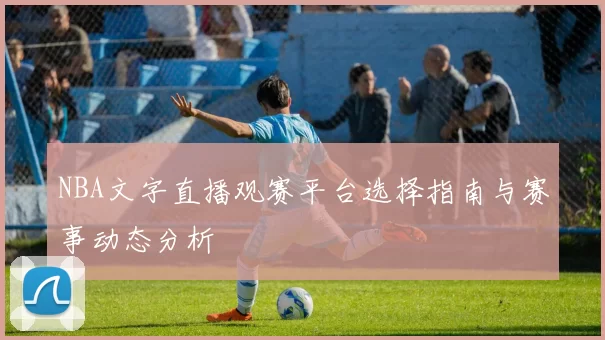 NBA文字直播观赛平台选择指南与赛事动态分析