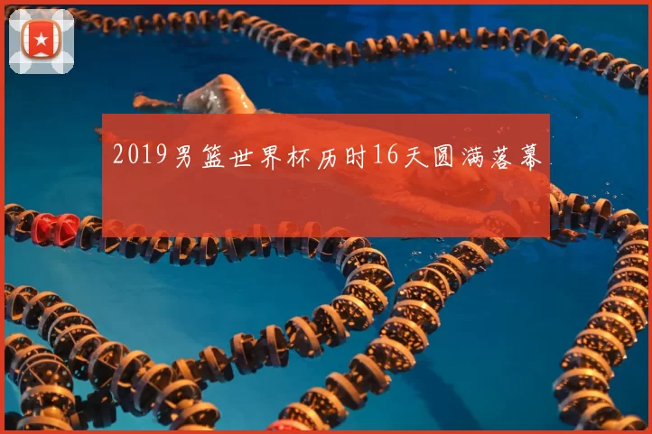 2019男篮世界杯历时16天圆满落幕