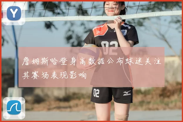 詹姆斯哈登身高数据公布球迷关注其赛场表现影响