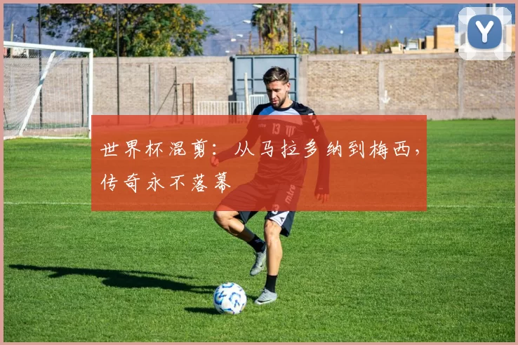 世界杯混剪：从马拉多纳到梅西，传奇永不落幕
