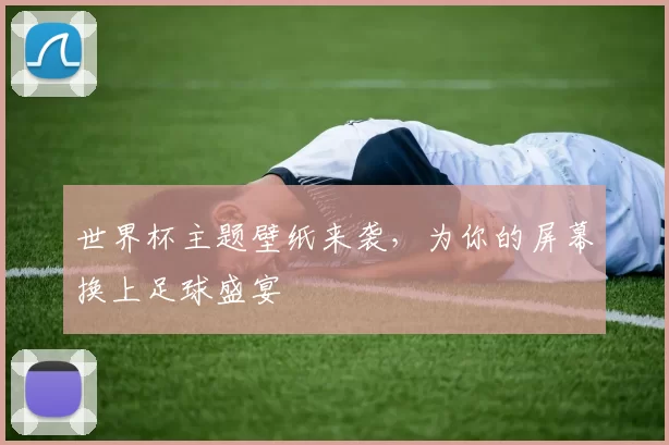 世界杯主题壁纸来袭,为你的屏幕换上足球盛宴