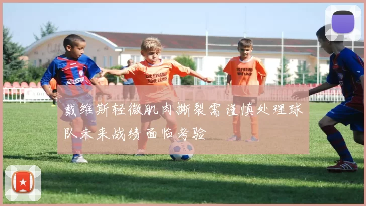 戴维斯轻微肌肉撕裂需谨慎处理球队未来战绩面临考验