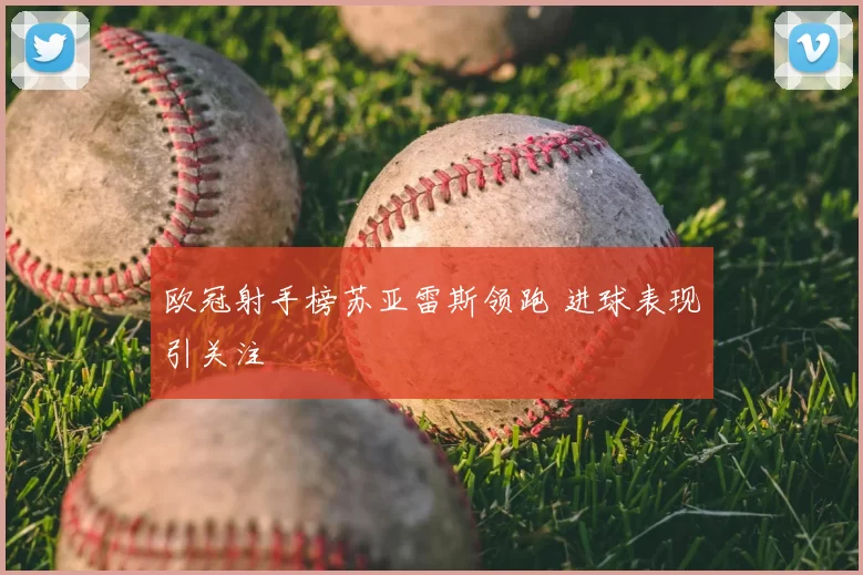 欧冠射手榜苏亚雷斯领跑 进球表现引关注