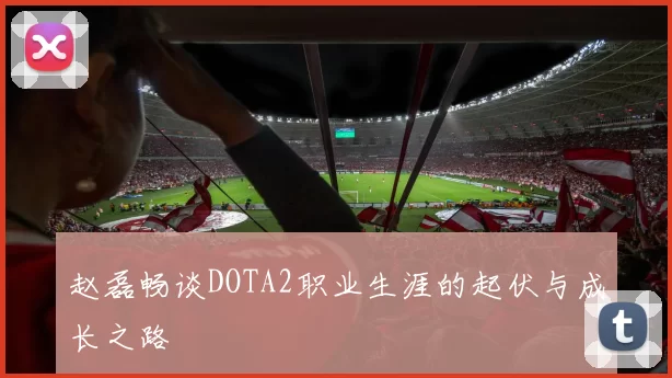 赵磊畅谈DOTA2职业生涯的起伏与成长之路