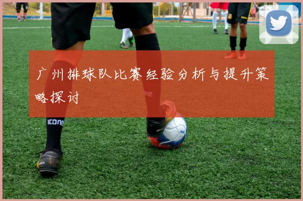 广州排球队比赛经验分析与提升策略探讨