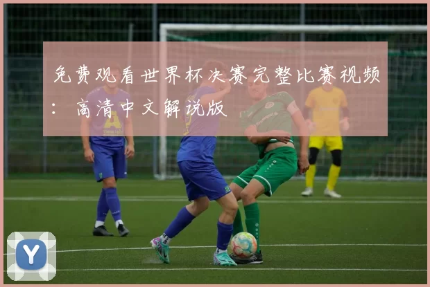 免费观看世界杯决赛完整比赛视频:高清中文解说版