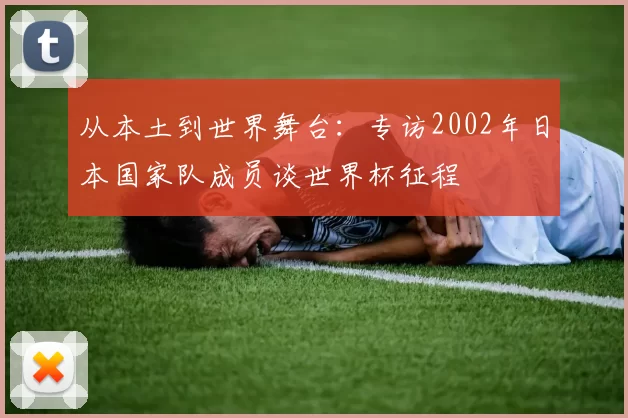 从本土到世界舞台:专访2002年日本国家队成员谈世界杯征程