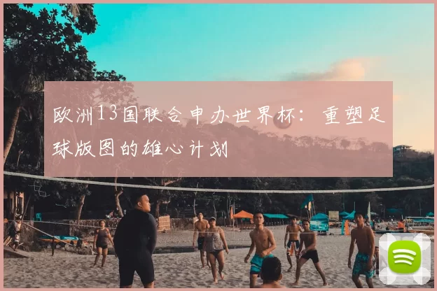 欧洲13国联合申办世界杯：重塑足球版图的雄心计划