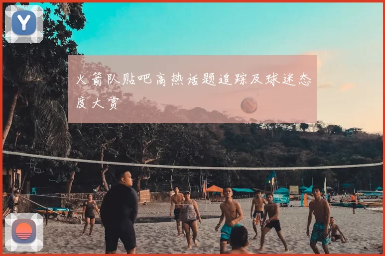 火箭队贴吧高热话题追踪及球迷态度大赏
