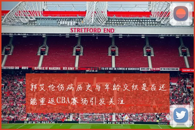 郭艾伦伤病历史与年龄交织是否还能重返CBA赛场引发关注