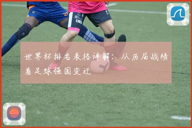 世界杯排名表格详解:从历届战绩看足球强国变迁
