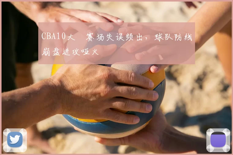 CBA10大囧赛场失误频出，球队防线崩盘进攻哑火