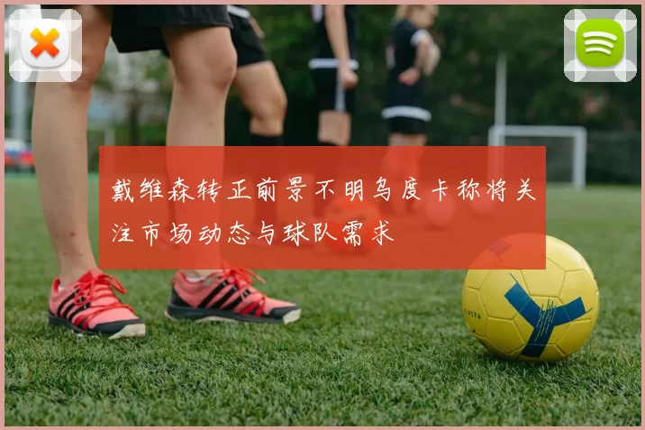 戴维森转正前景不明乌度卡称将关注市场动态与球队需求