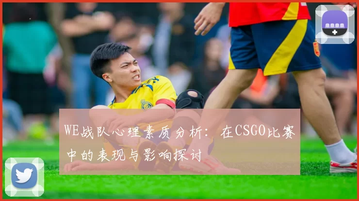 WE战队心理素质分析:在CSGO比赛中的表现与影响探讨
