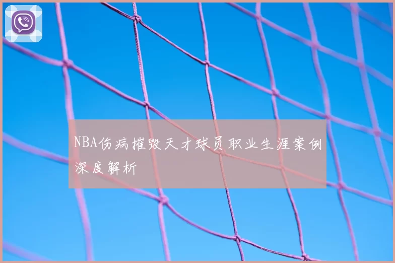 NBA伤病摧毁天才球员职业生涯案例深度解析