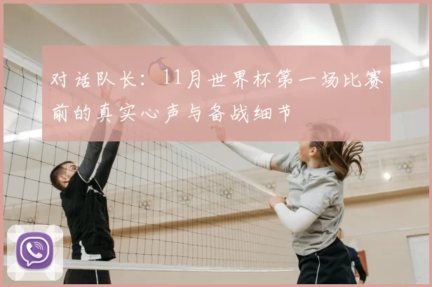对话队长:11月世界杯第一场比赛前的真实心声与备战细节