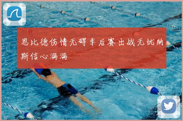恩比德伤情无碍季后赛出战无忧纳斯信心满满