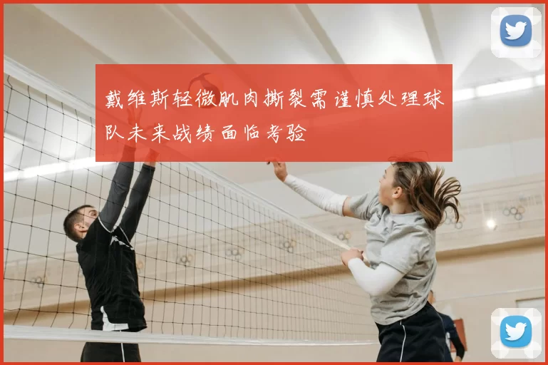 戴维斯轻微肌肉撕裂需谨慎处理球队未来战绩面临考验