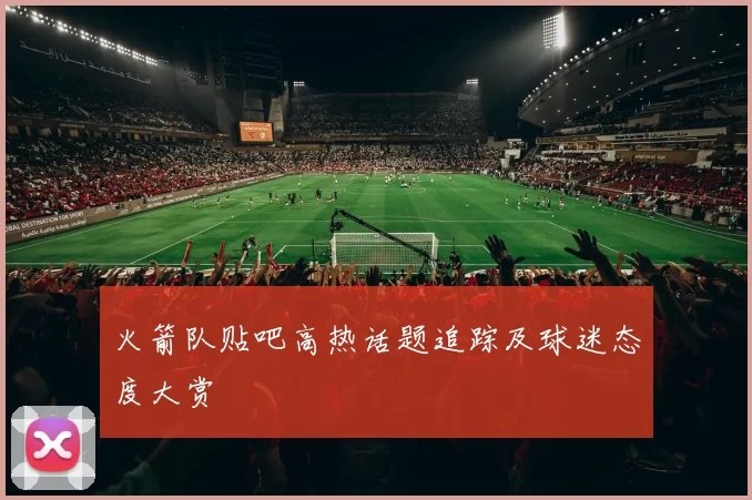 火箭队贴吧高热话题追踪及球迷态度大赏