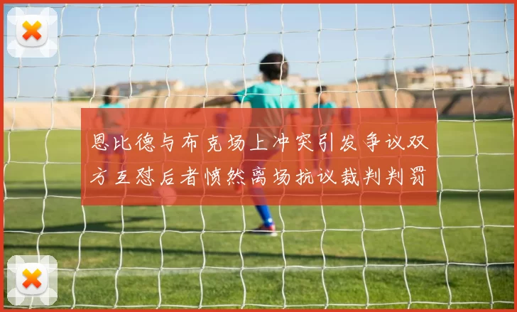 恩比德与布克场上冲突引发争议双方互怼后者愤然离场抗议裁判判罚