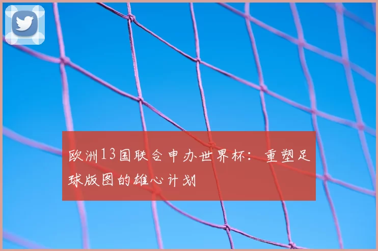 欧洲13国联合申办世界杯：重塑足球版图的雄心计划
