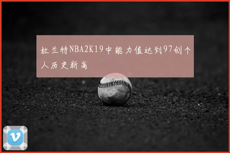 杜兰特NBA2K19中能力值达到97创个人历史新高