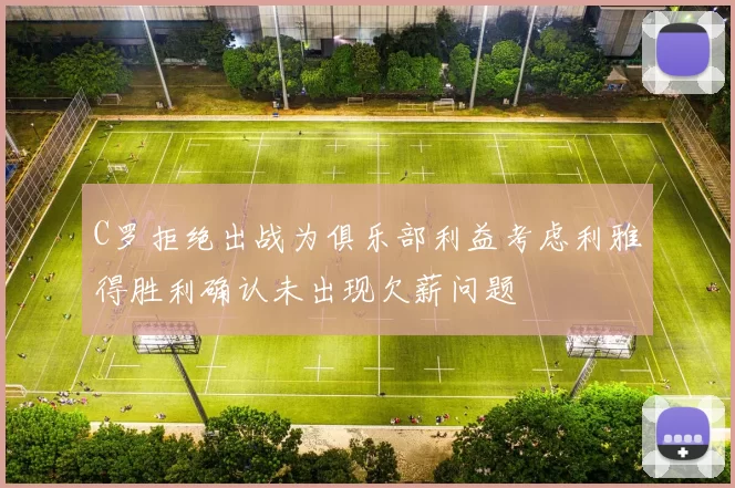 C罗拒绝出战为俱乐部利益考虑利雅得胜利确认未出现欠薪问题