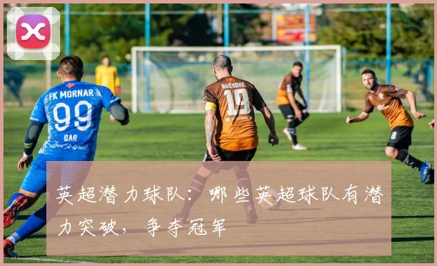 英超潜力球队：哪些英超球队有潜力突破，争夺冠军