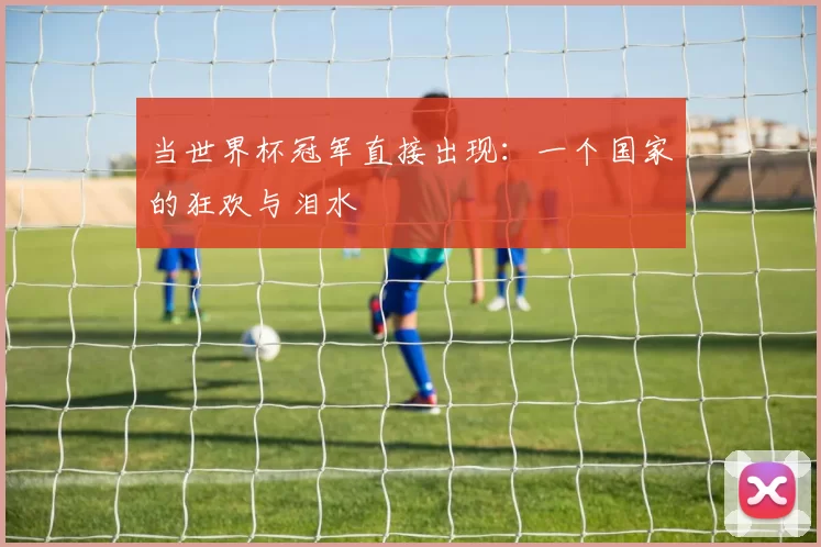 当世界杯冠军直接出现:一个国家的狂欢与泪水
