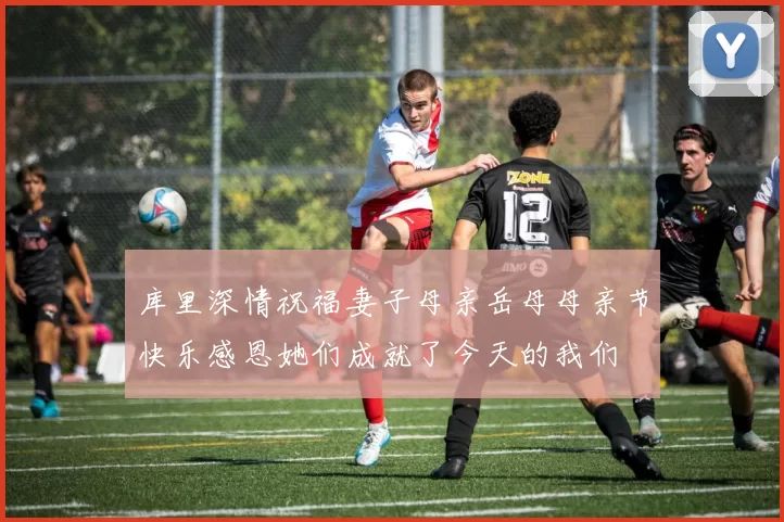 库里深情祝福妻子母亲岳母母亲节快乐感恩她们成就了今天的我们