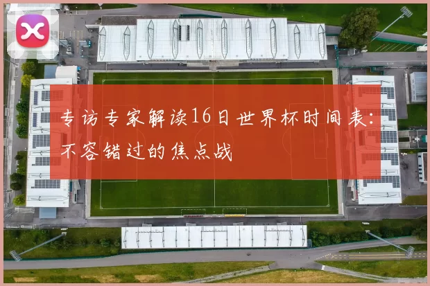 专访专家解读16日世界杯时间表：不容错过的焦点战