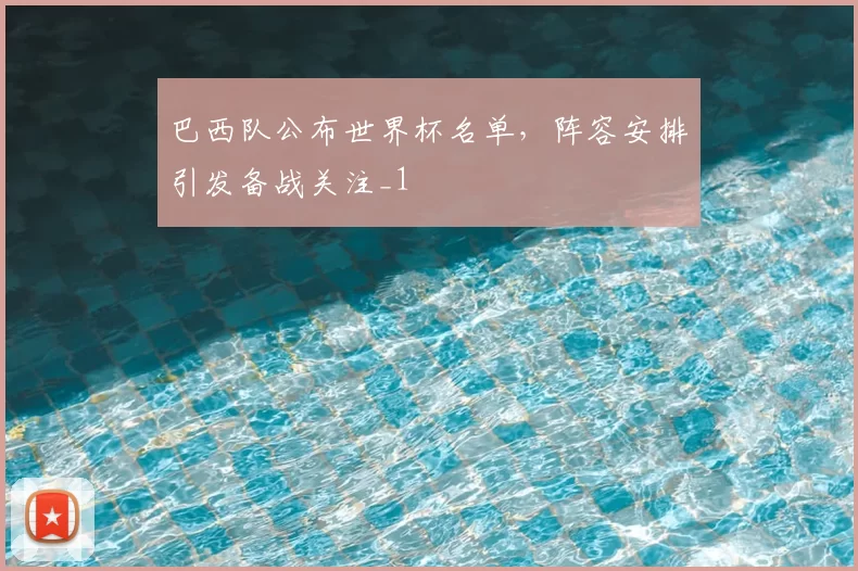 巴西队公布世界杯名单，阵容安排引发备战关注_1
