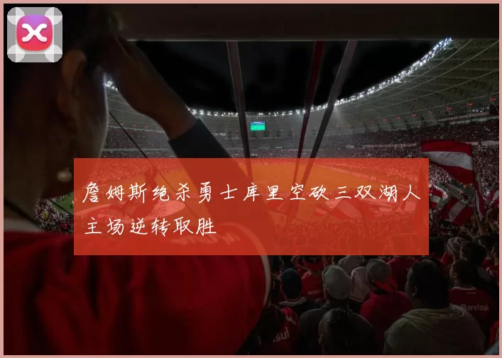 詹姆斯绝杀勇士库里空砍三双湖人主场逆转取胜