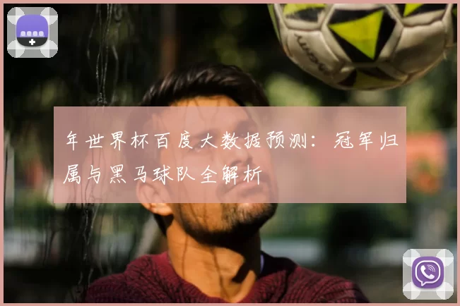 年世界杯百度大数据预测:冠军归属与黑马球队全解析