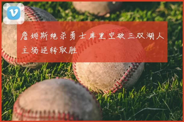 詹姆斯绝杀勇士库里空砍三双湖人主场逆转取胜