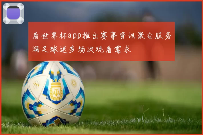 看世界杯app推出赛事资讯聚合服务满足球迷多场次观看需求