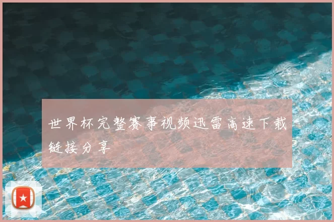 世界杯完整赛事视频迅雷高速下载链接分享