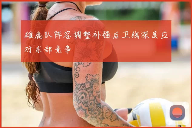 雄鹿队阵容调整补强后卫线深度应对东部竞争