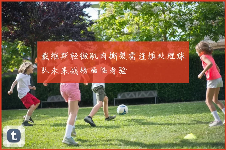 戴维斯轻微肌肉撕裂需谨慎处理球队未来战绩面临考验