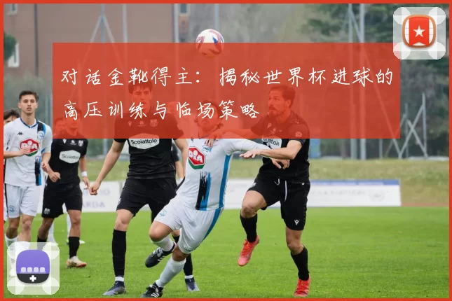 对话金靴得主:揭秘世界杯进球的高压训练与临场策略