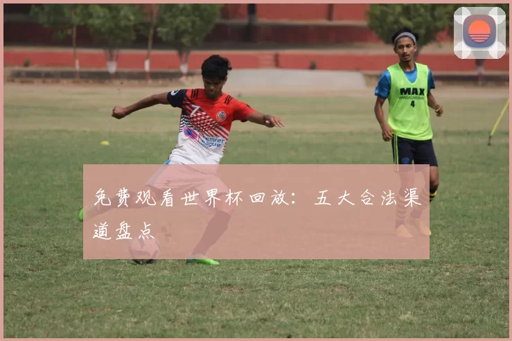 免费观看世界杯回放:五大合法渠道盘点