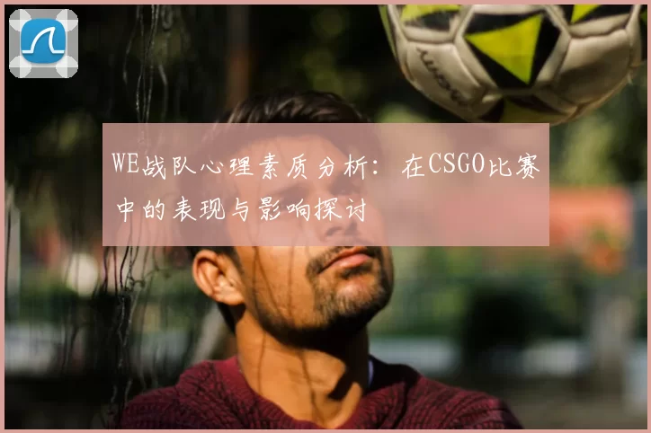 WE战队心理素质分析:在CSGO比赛中的表现与影响探讨