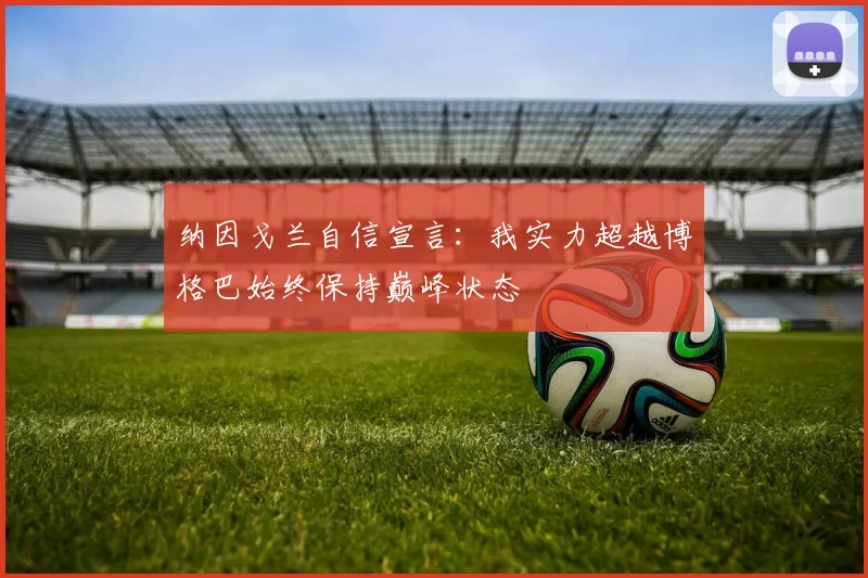纳因戈兰自信宣言:我实力超越博格巴始终保持巅峰状态