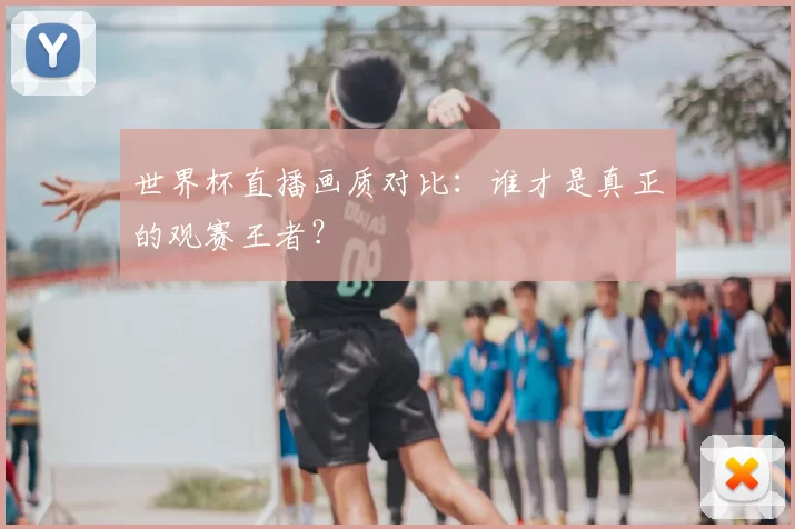 世界杯直播画质对比：谁才是真正的观赛王者？