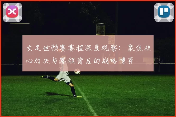 女足世预赛赛程深度观察：聚焦核心对决与赛程背后的战略博弈
