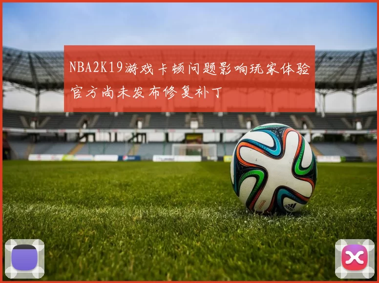 NBA2K19游戏卡顿问题影响玩家体验官方尚未发布修复补丁