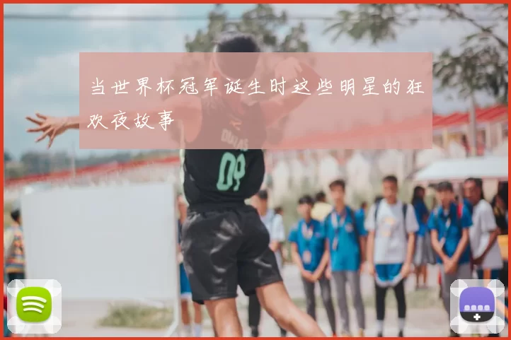 当世界杯冠军诞生时这些明星的狂欢夜故事