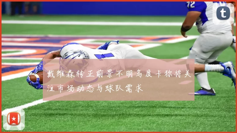 戴维森转正前景不明乌度卡称将关注市场动态与球队需求