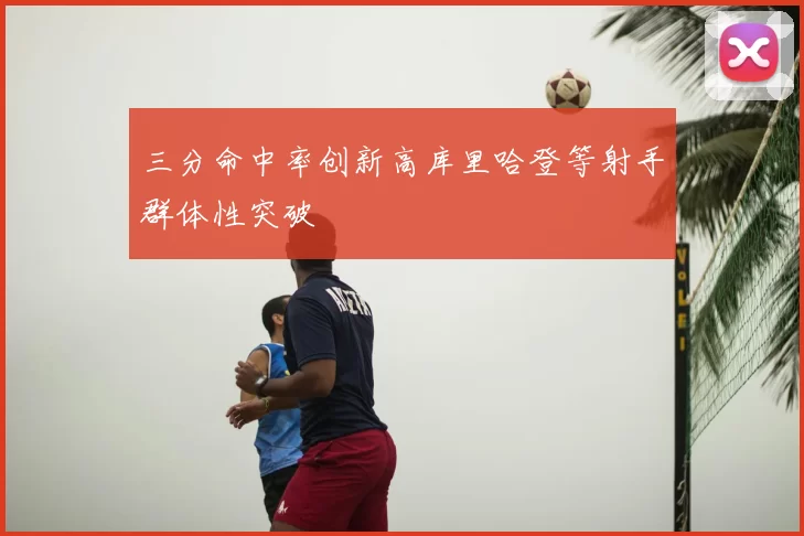 三分命中率创新高库里哈登等射手群体性突破